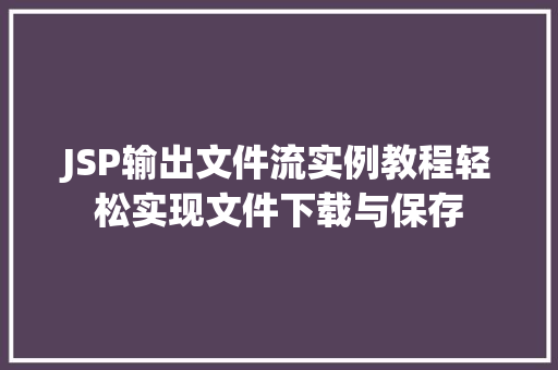 JSP输出文件流实例教程轻松实现文件下载与保存 JSP输出文件流实例教程轻松实现文件下载与保存