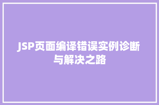 JSP页面编译错误实例诊断与解决之路 JSP页面编译错误实例诊断与解决之路