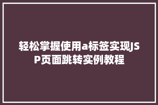 轻松掌握使用a标签实现JSP页面跳转实例教程 轻松掌握使用a标签实现JSP页面跳转实例教程